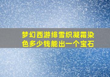 梦幻西游绯雪织凝霜染色多少钱能出一个宝石