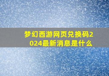 梦幻西游网页兑换码2024最新消息是什么