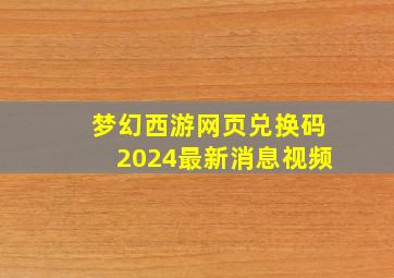 梦幻西游网页兑换码2024最新消息视频