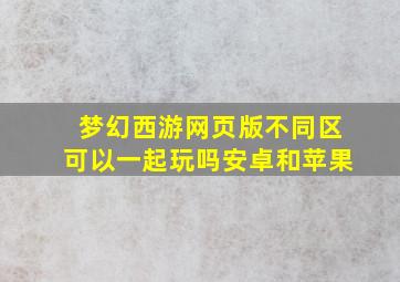 梦幻西游网页版不同区可以一起玩吗安卓和苹果