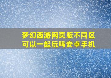 梦幻西游网页版不同区可以一起玩吗安卓手机