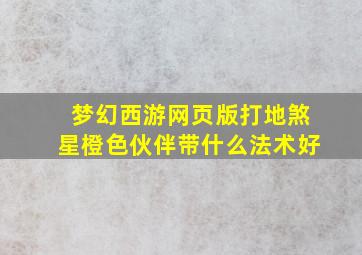 梦幻西游网页版打地煞星橙色伙伴带什么法术好