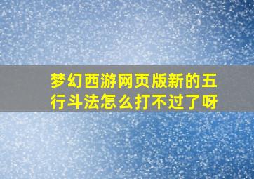 梦幻西游网页版新的五行斗法怎么打不过了呀