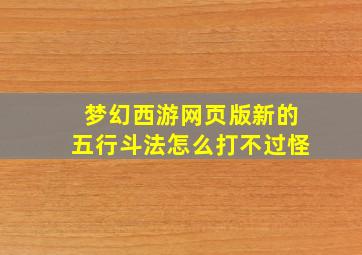 梦幻西游网页版新的五行斗法怎么打不过怪