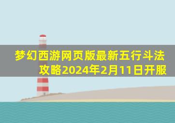 梦幻西游网页版最新五行斗法攻略2024年2月11日开服