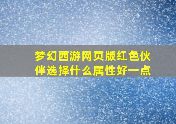 梦幻西游网页版红色伙伴选择什么属性好一点