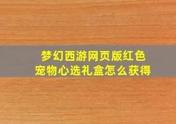 梦幻西游网页版红色宠物心选礼盒怎么获得