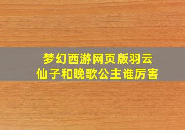 梦幻西游网页版羽云仙子和晚歌公主谁厉害