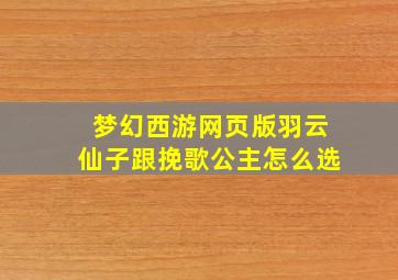 梦幻西游网页版羽云仙子跟挽歌公主怎么选