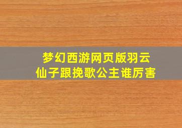 梦幻西游网页版羽云仙子跟挽歌公主谁厉害