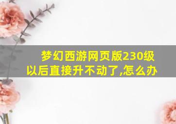 梦幻西游网页版230级以后直接升不动了,怎么办