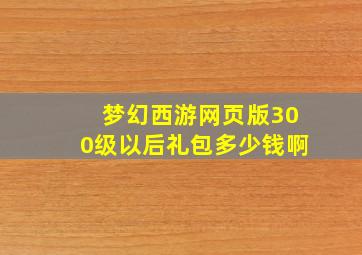 梦幻西游网页版300级以后礼包多少钱啊