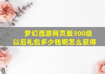 梦幻西游网页版300级以后礼包多少钱啊怎么获得