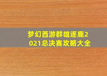 梦幻西游群雄逐鹿2021总决赛攻略大全