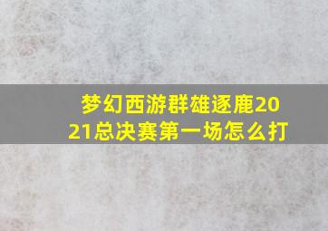 梦幻西游群雄逐鹿2021总决赛第一场怎么打