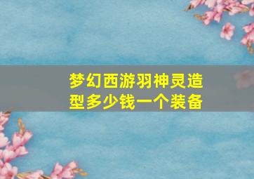 梦幻西游羽神灵造型多少钱一个装备