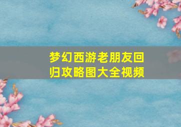 梦幻西游老朋友回归攻略图大全视频