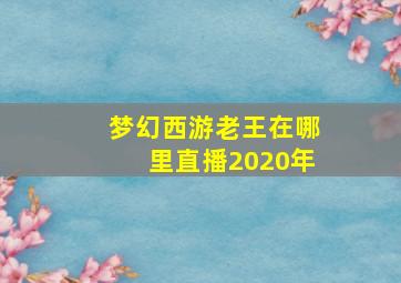 梦幻西游老王在哪里直播2020年