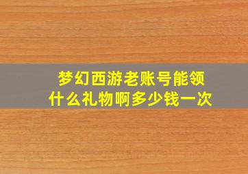 梦幻西游老账号能领什么礼物啊多少钱一次