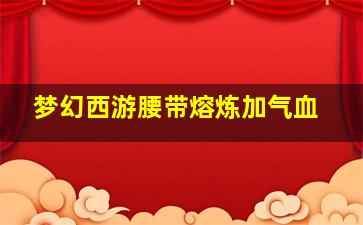 梦幻西游腰带熔炼加气血