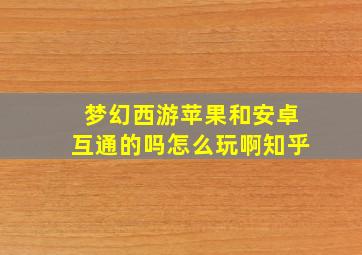 梦幻西游苹果和安卓互通的吗怎么玩啊知乎