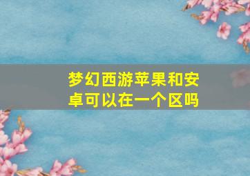 梦幻西游苹果和安卓可以在一个区吗