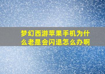 梦幻西游苹果手机为什么老是会闪退怎么办啊