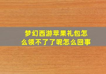 梦幻西游苹果礼包怎么领不了了呢怎么回事