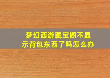 梦幻西游藏宝阁不显示背包东西了吗怎么办