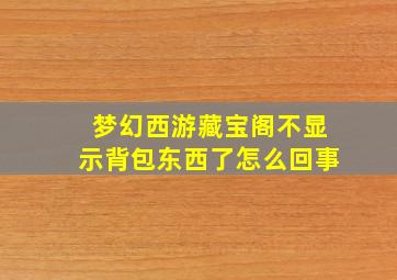 梦幻西游藏宝阁不显示背包东西了怎么回事