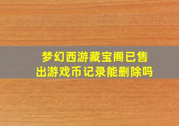 梦幻西游藏宝阁已售出游戏币记录能删除吗