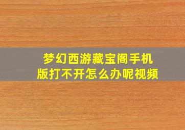 梦幻西游藏宝阁手机版打不开怎么办呢视频