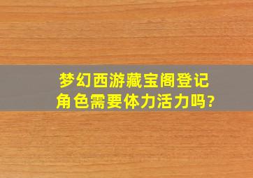 梦幻西游藏宝阁登记角色需要体力活力吗?