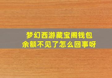 梦幻西游藏宝阁钱包余额不见了怎么回事呀