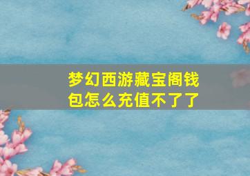 梦幻西游藏宝阁钱包怎么充值不了了