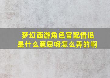 梦幻西游角色官配情侣是什么意思呀怎么弄的啊