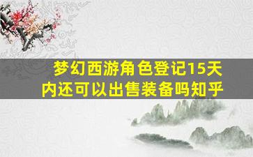 梦幻西游角色登记15天内还可以出售装备吗知乎