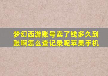 梦幻西游账号卖了钱多久到账啊怎么查记录呢苹果手机