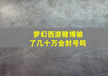 梦幻西游赌博输了几十万会封号吗