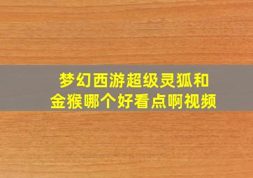 梦幻西游超级灵狐和金猴哪个好看点啊视频