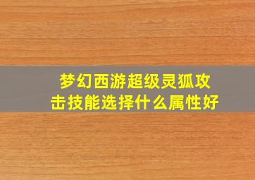 梦幻西游超级灵狐攻击技能选择什么属性好