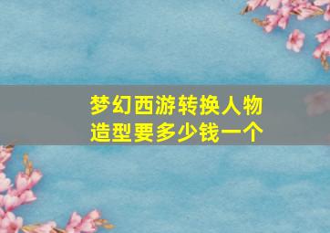 梦幻西游转换人物造型要多少钱一个