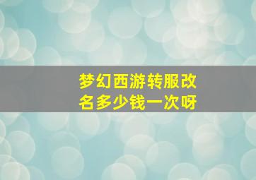 梦幻西游转服改名多少钱一次呀