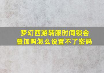 梦幻西游转服时间锁会叠加吗怎么设置不了密码