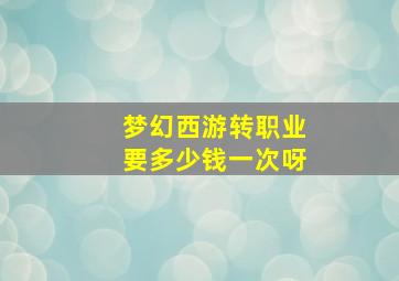 梦幻西游转职业要多少钱一次呀