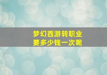 梦幻西游转职业要多少钱一次呢