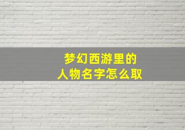 梦幻西游里的人物名字怎么取