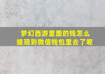 梦幻西游里面的钱怎么提现到微信钱包里去了呢