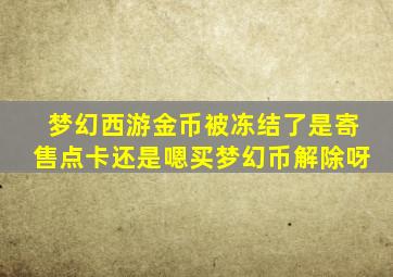 梦幻西游金币被冻结了是寄售点卡还是嗯买梦幻币解除呀