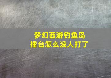 梦幻西游钓鱼岛擂台怎么没人打了